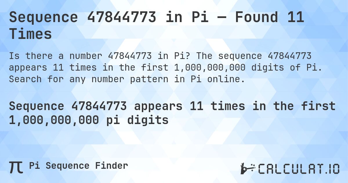 Sequence 47844773 in Pi — Found 11 Times. The sequence 47844773 appears 11 times in the first 1,000,000,000 digits of Pi. Search for any number pattern in Pi online.