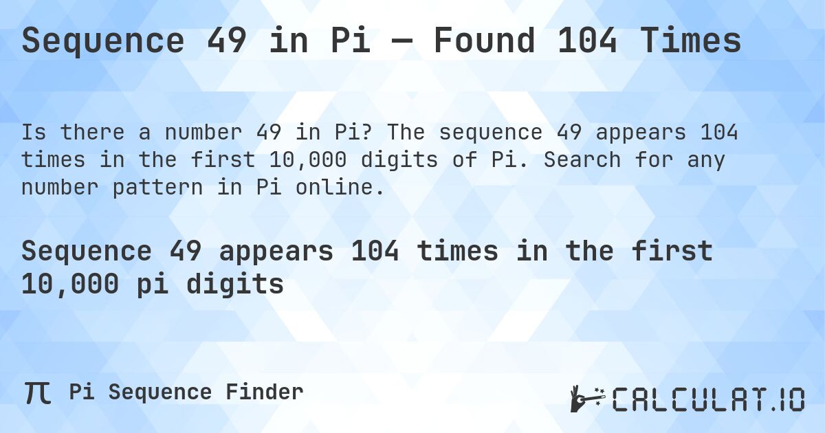 Sequence 49 in Pi — Found 104 Times. The sequence 49 appears 104 times in the first 10,000 digits of Pi. Search for any number pattern in Pi online.
