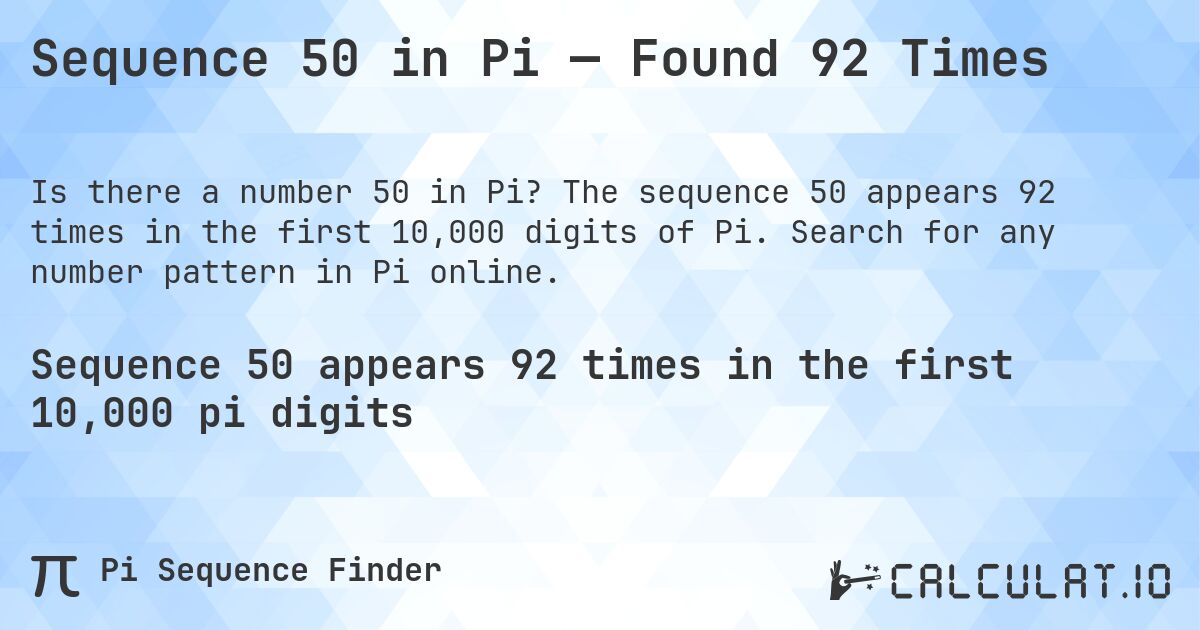 Sequence 50 in Pi — Found 92 Times. The sequence 50 appears 92 times in the first 10,000 digits of Pi. Search for any number pattern in Pi online.