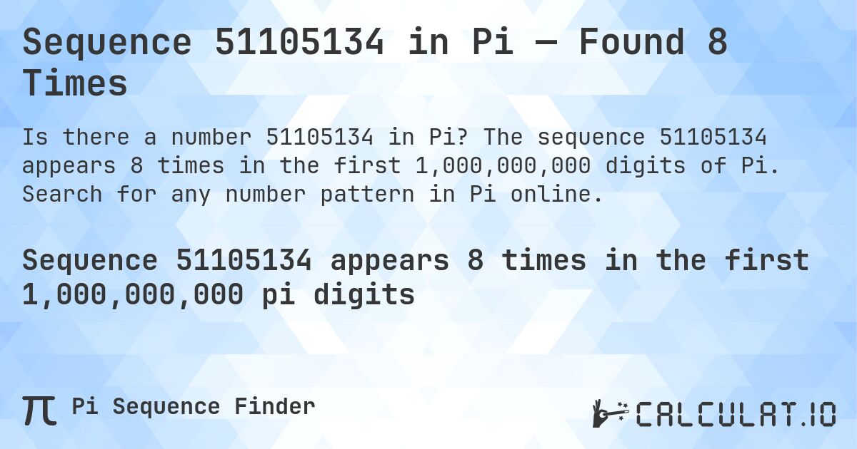 Sequence 51105134 in Pi — Found 8 Times. The sequence 51105134 appears 8 times in the first 1,000,000,000 digits of Pi. Search for any number pattern in Pi online.