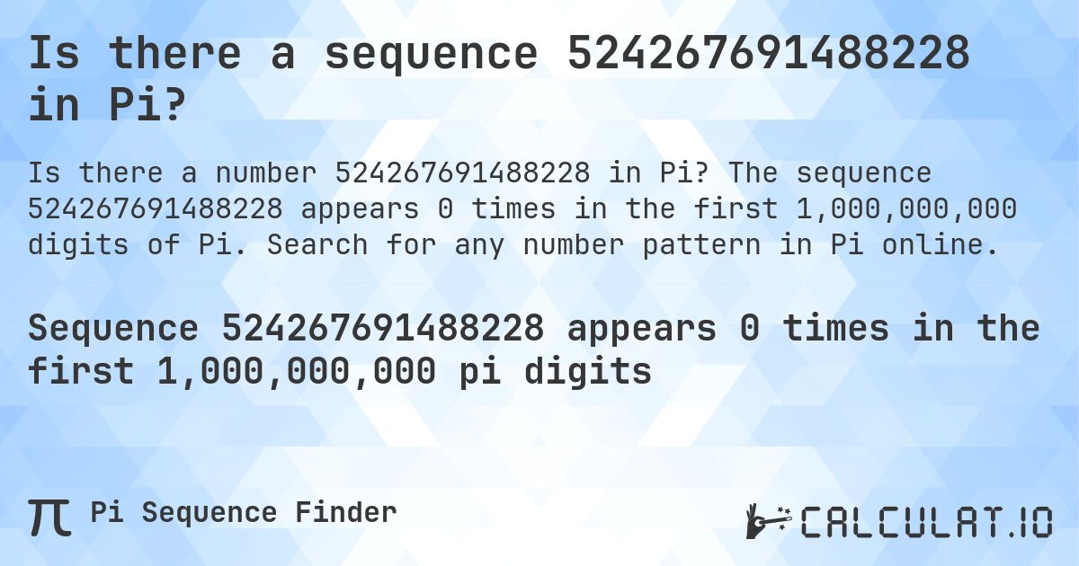 Is there a sequence 524267691488228 in Pi?. The sequence 524267691488228 appears 0 times in the first 1,000,000,000 digits of Pi. Search for any number pattern in Pi online.