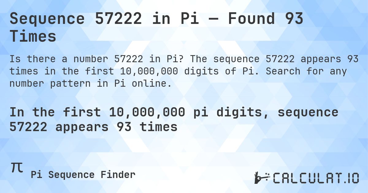 Sequence 57222 in Pi — Found 93 Times. The sequence 57222 appears 93 times in the first 10,000,000 digits of Pi. Search for any number pattern in Pi online.