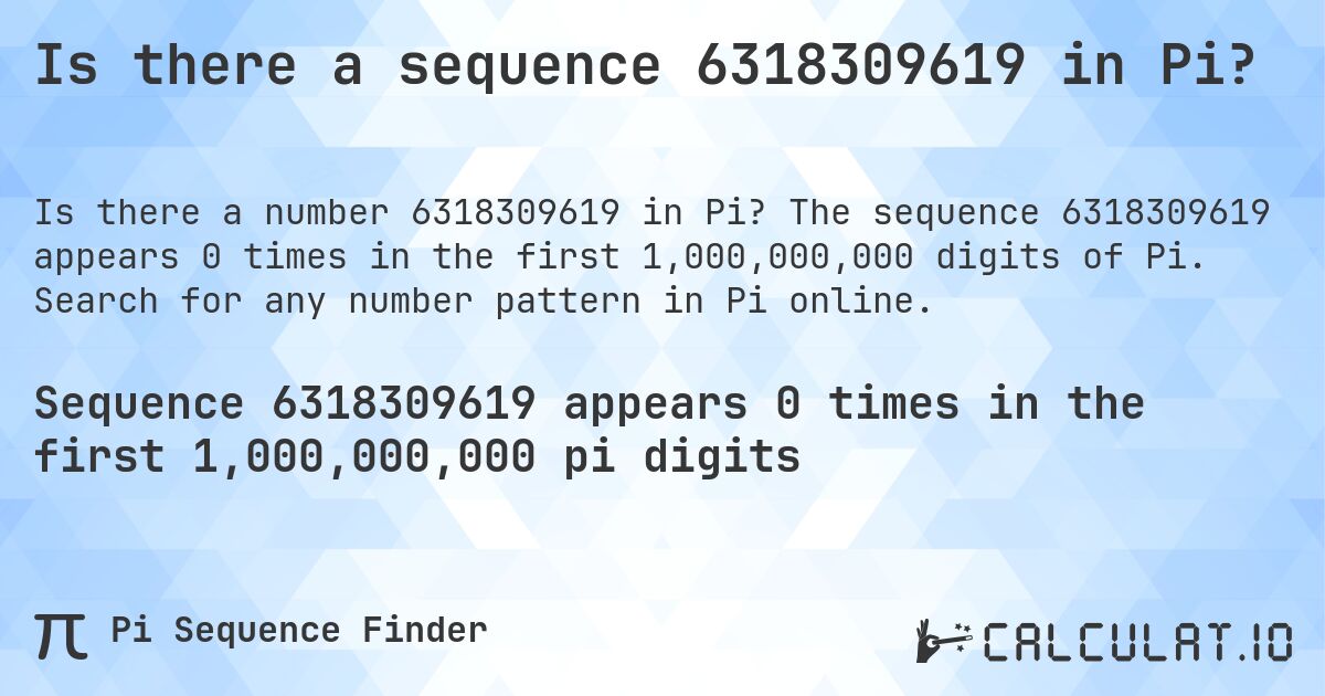 Is there a sequence 6318309619 in Pi?. The sequence 6318309619 appears 0 times in the first 1,000,000,000 digits of Pi. Search for any number pattern in Pi online.