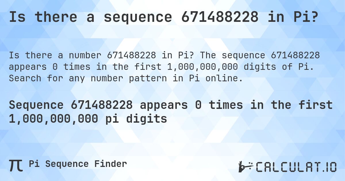 Is there a sequence 671488228 in Pi?. The sequence 671488228 appears 0 times in the first 1,000,000,000 digits of Pi. Search for any number pattern in Pi online.