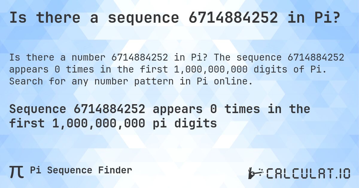 Is there a sequence 6714884252 in Pi?. The sequence 6714884252 appears 0 times in the first 1,000,000,000 digits of Pi. Search for any number pattern in Pi online.