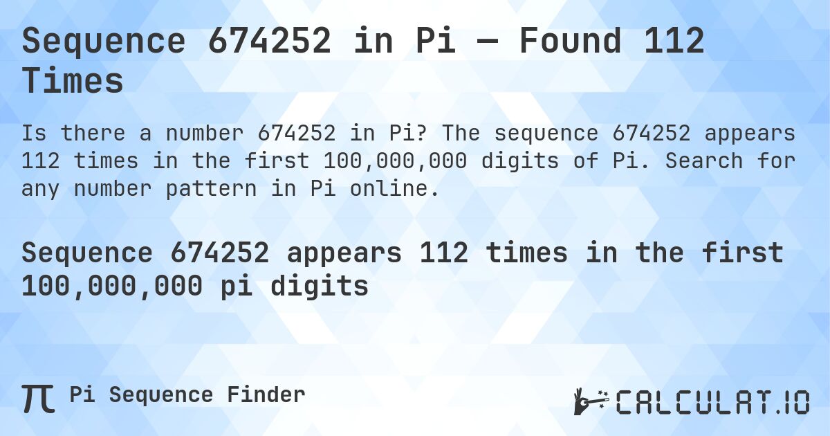Sequence 674252 in Pi — Found 112 Times. The sequence 674252 appears 112 times in the first 100,000,000 digits of Pi. Search for any number pattern in Pi online.