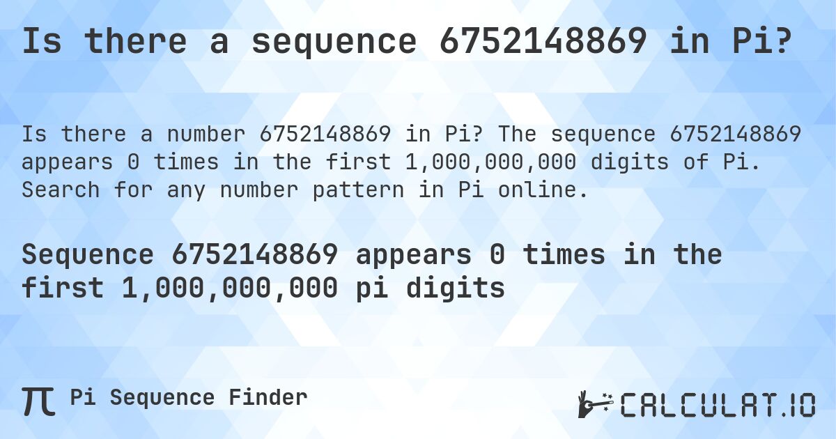Is there a sequence 6752148869 in Pi?. The sequence 6752148869 appears 0 times in the first 1,000,000,000 digits of Pi. Search for any number pattern in Pi online.