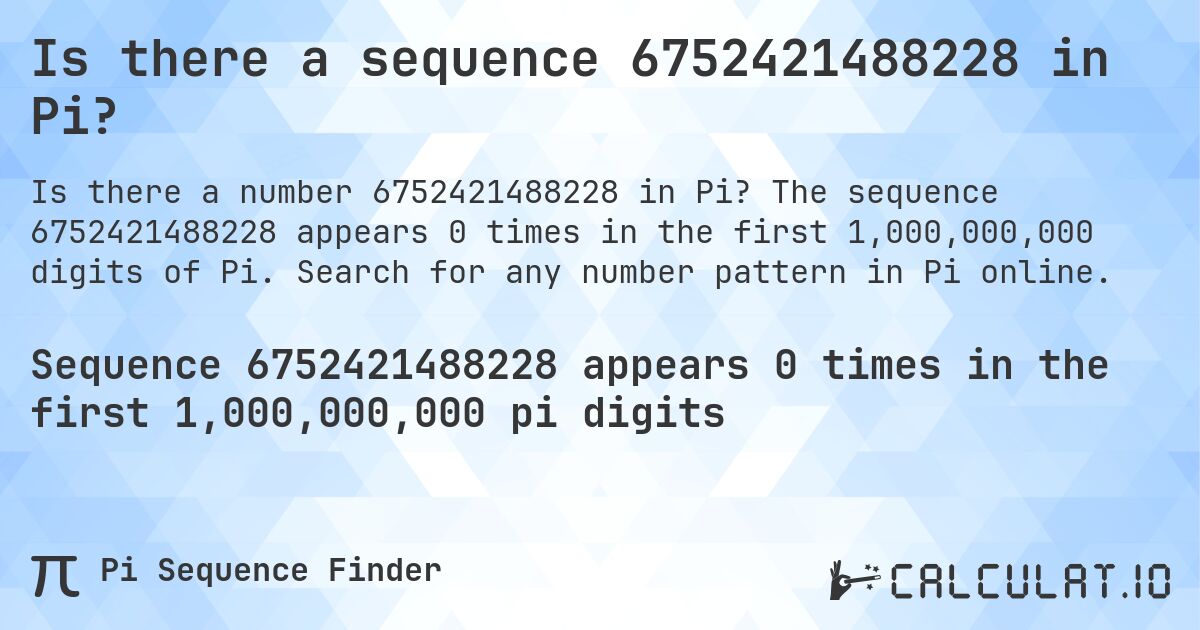 Is there a sequence 6752421488228 in Pi?. The sequence 6752421488228 appears 0 times in the first 1,000,000,000 digits of Pi. Search for any number pattern in Pi online.