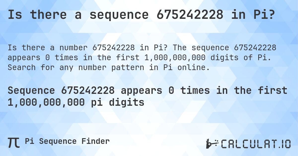 Is there a sequence 675242228 in Pi?. The sequence 675242228 appears 0 times in the first 1,000,000,000 digits of Pi. Search for any number pattern in Pi online.