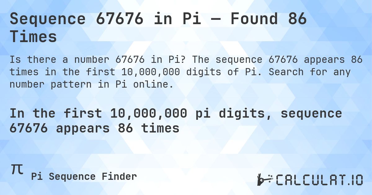 Sequence 67676 in Pi — Found 86 Times. The sequence 67676 appears 86 times in the first 10,000,000 digits of Pi. Search for any number pattern in Pi online.