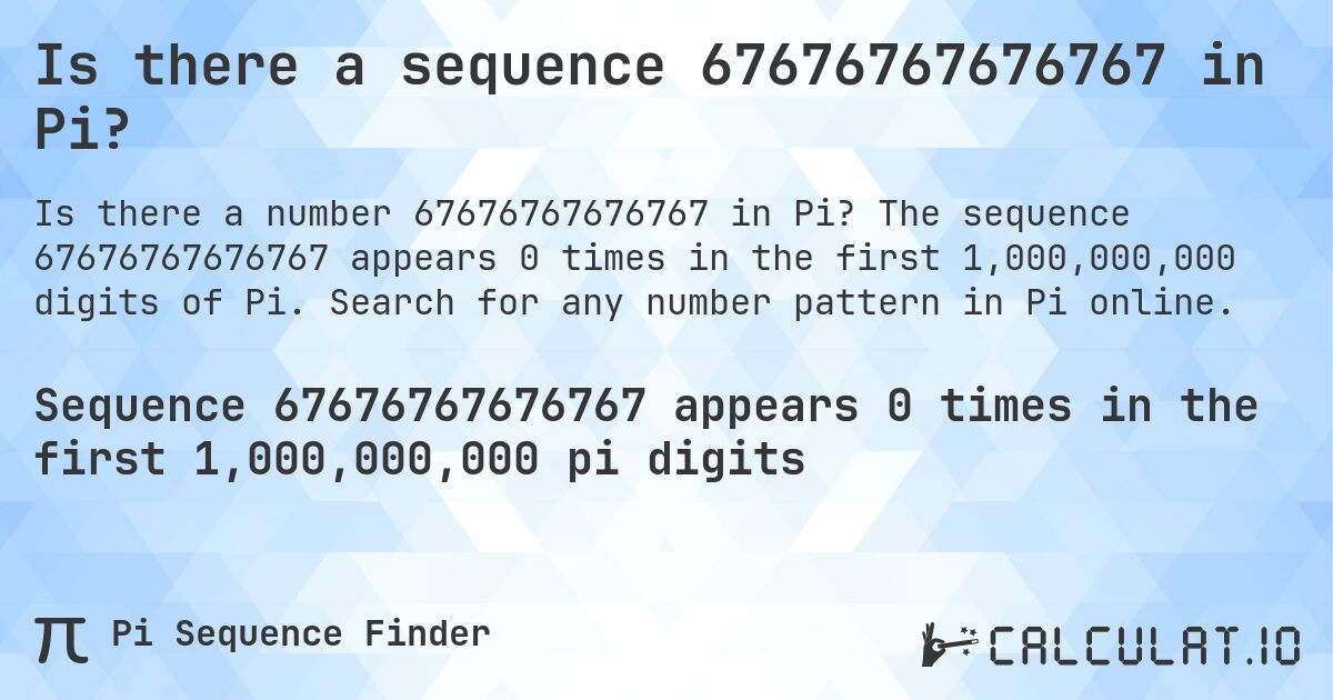 Is there a sequence 67676767676767 in Pi?. The sequence 67676767676767 appears 0 times in the first 1,000,000,000 digits of Pi. Search for any number pattern in Pi online.