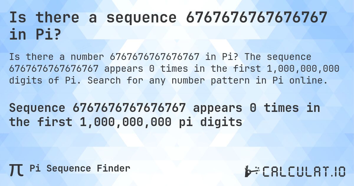 Is there a sequence 6767676767676767 in Pi?. The sequence 6767676767676767 appears 0 times in the first 1,000,000,000 digits of Pi. Search for any number pattern in Pi online.