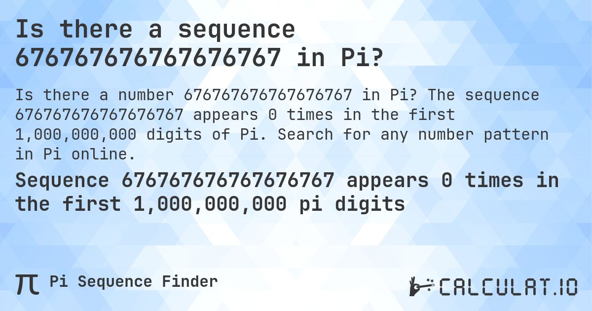 Is there a sequence 676767676767676767 in Pi?. The sequence 676767676767676767 appears 0 times in the first 1,000,000,000 digits of Pi. Search for any number pattern in Pi online.