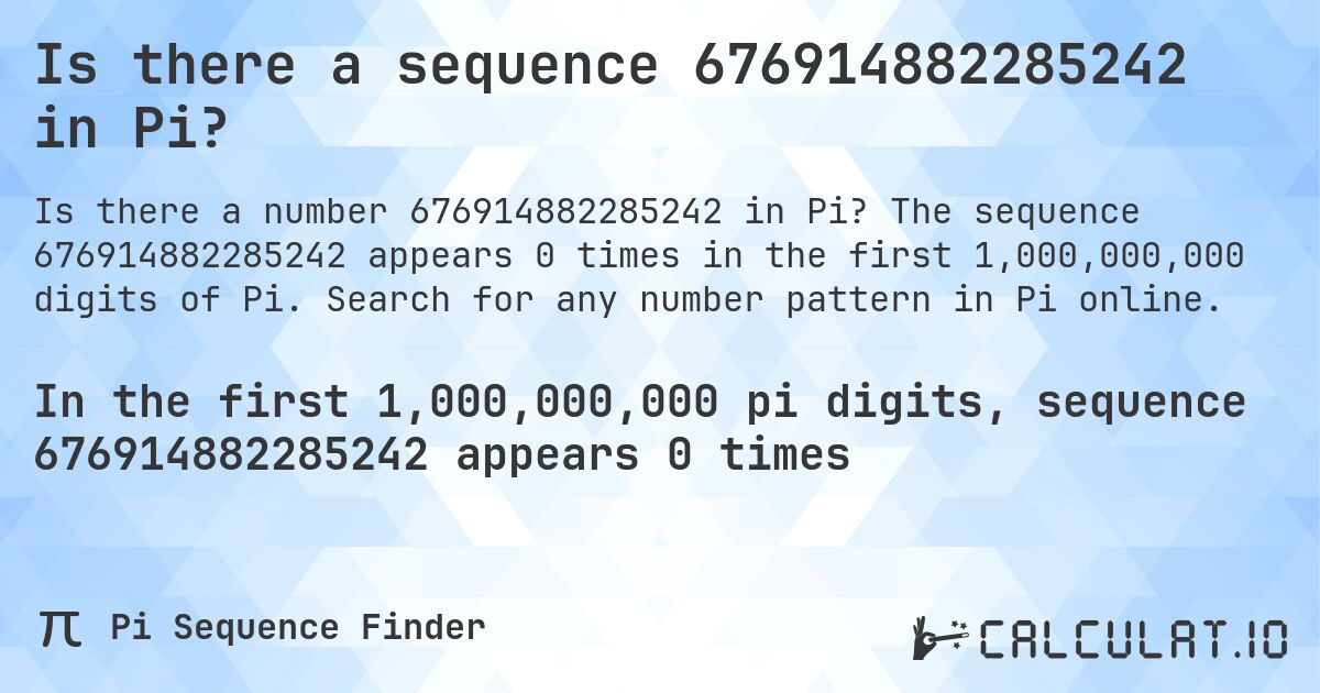 Is there a sequence 676914882285242 in Pi?. The sequence 676914882285242 appears 0 times in the first 1,000,000,000 digits of Pi. Search for any number pattern in Pi online.