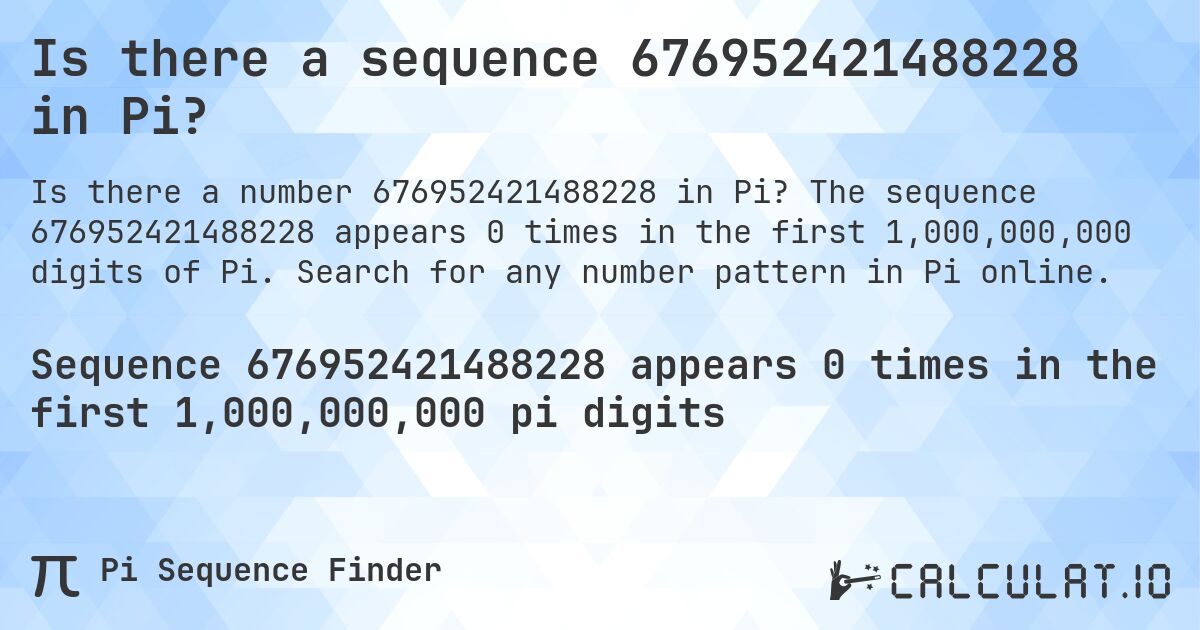 Is there a sequence 676952421488228 in Pi?. The sequence 676952421488228 appears 0 times in the first 1,000,000,000 digits of Pi. Search for any number pattern in Pi online.