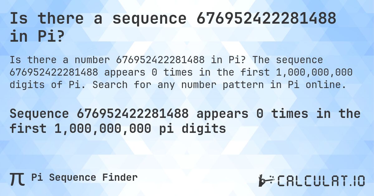 Is there a sequence 676952422281488 in Pi?. The sequence 676952422281488 appears 0 times in the first 1,000,000,000 digits of Pi. Search for any number pattern in Pi online.