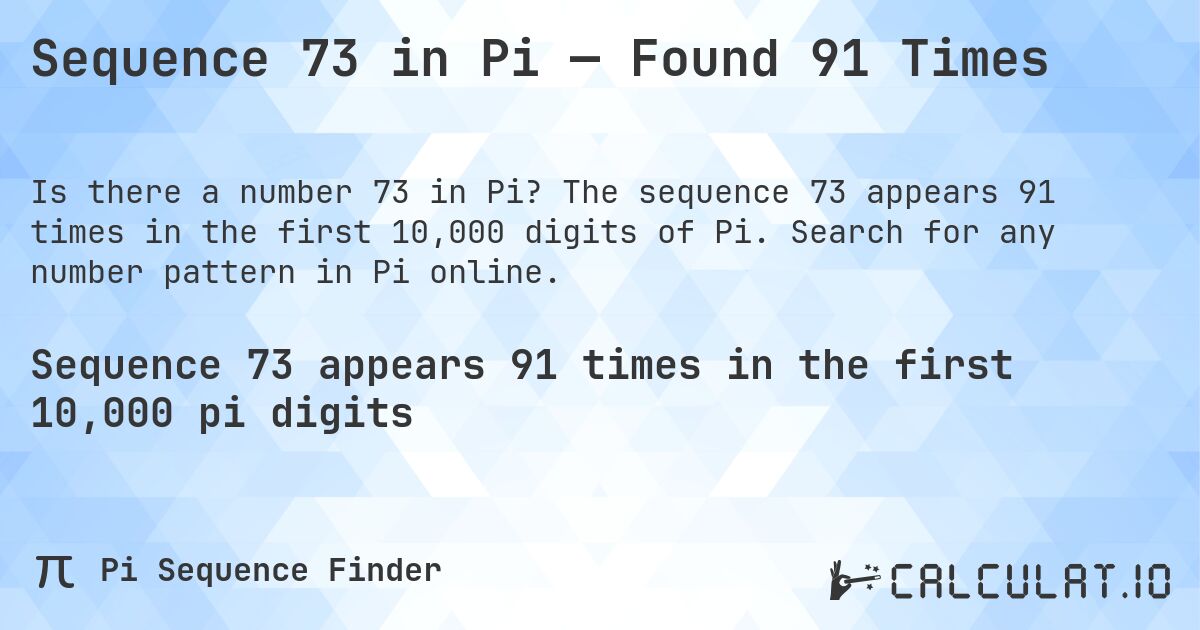 Sequence 73 in Pi — Found 91 Times. The sequence 73 appears 91 times in the first 10,000 digits of Pi. Search for any number pattern in Pi online.
