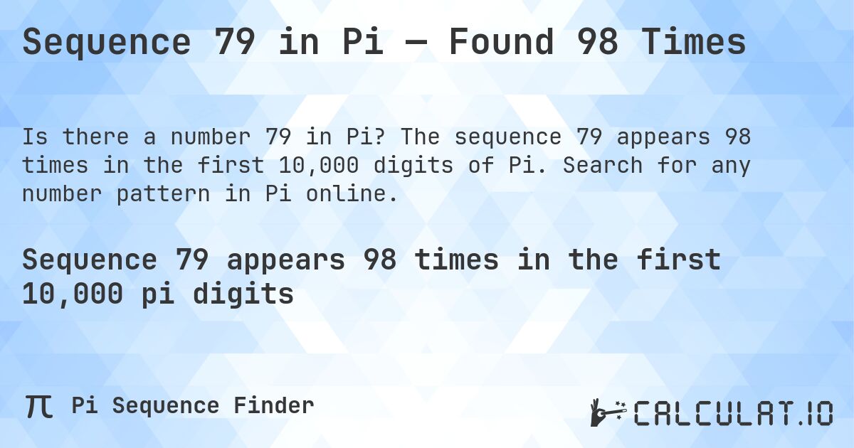 Sequence 79 in Pi — Found 98 Times. The sequence 79 appears 98 times in the first 10,000 digits of Pi. Search for any number pattern in Pi online.