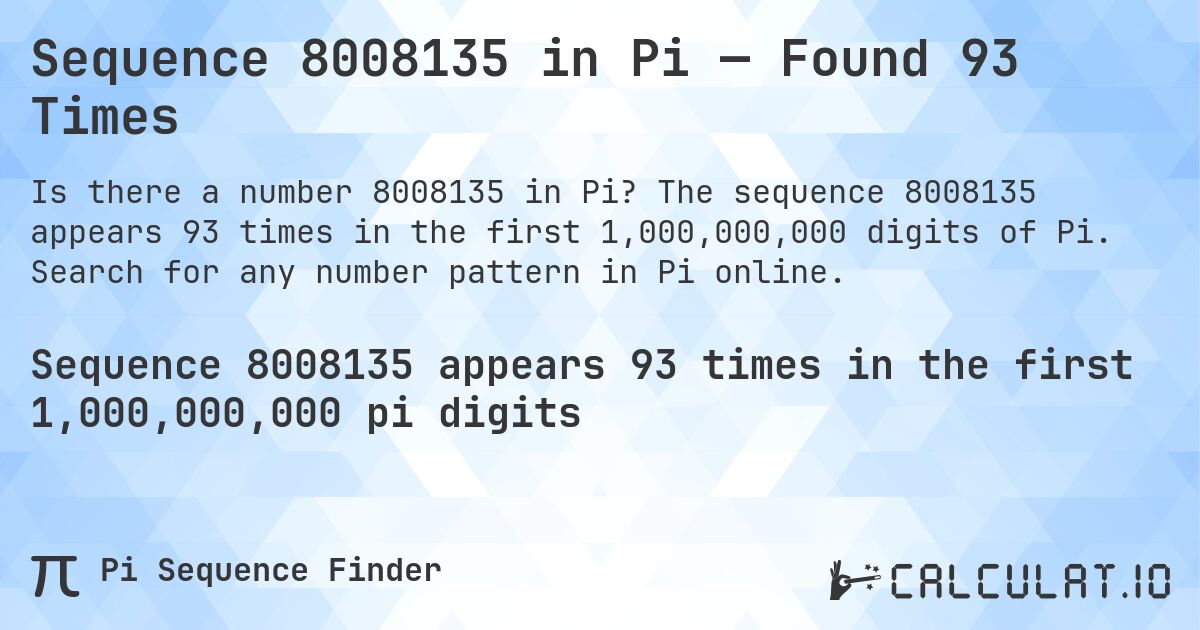 Sequence 8008135 in Pi — Found 93 Times. The sequence 8008135 appears 93 times in the first 1,000,000,000 digits of Pi. Search for any number pattern in Pi online.