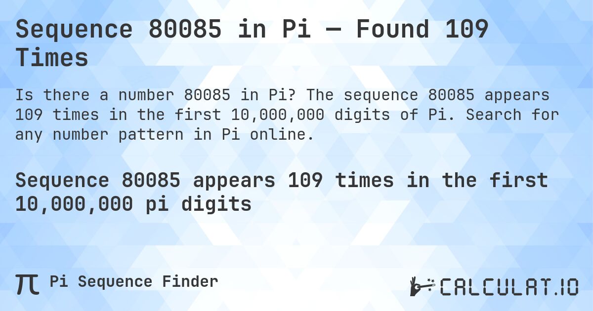 Sequence 80085 in Pi — Found 109 Times. The sequence 80085 appears 109 times in the first 10,000,000 digits of Pi. Search for any number pattern in Pi online.