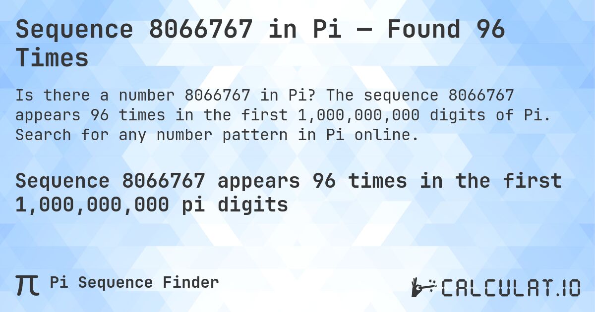Sequence 8066767 in Pi — Found 96 Times. The sequence 8066767 appears 96 times in the first 1,000,000,000 digits of Pi. Search for any number pattern in Pi online.