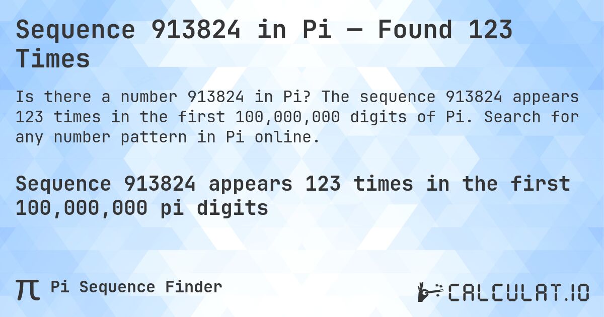 Sequence 913824 in Pi — Found 123 Times. The sequence 913824 appears 123 times in the first 100,000,000 digits of Pi. Search for any number pattern in Pi online.