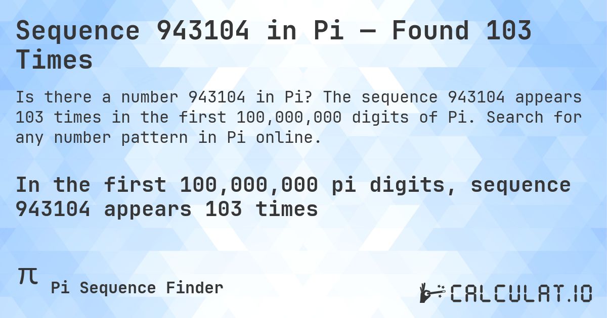 Sequence 943104 in Pi — Found 103 Times. The sequence 943104 appears 103 times in the first 100,000,000 digits of Pi. Search for any number pattern in Pi online.