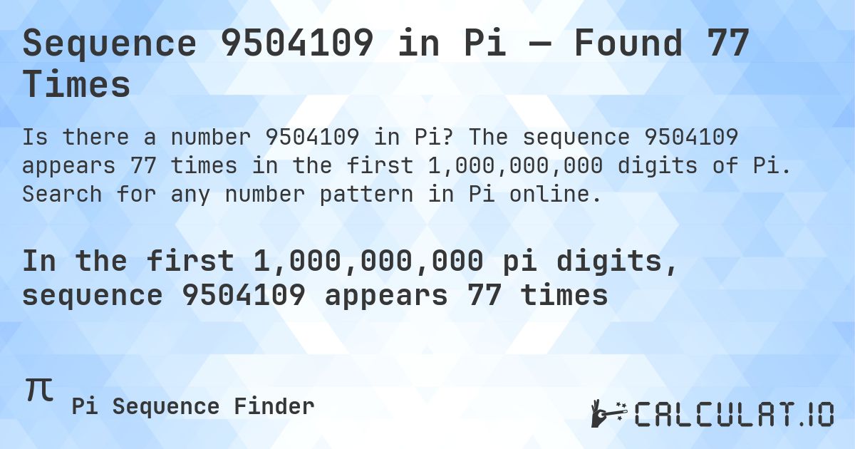 Sequence 9504109 in Pi — Found 77 Times. The sequence 9504109 appears 77 times in the first 1,000,000,000 digits of Pi. Search for any number pattern in Pi online.
