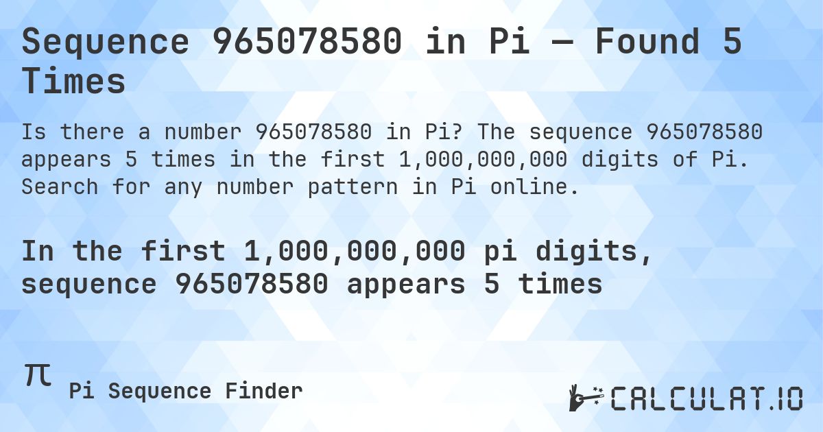 Sequence 965078580 in Pi — Found 5 Times. The sequence 965078580 appears 5 times in the first 1,000,000,000 digits of Pi. Search for any number pattern in Pi online.