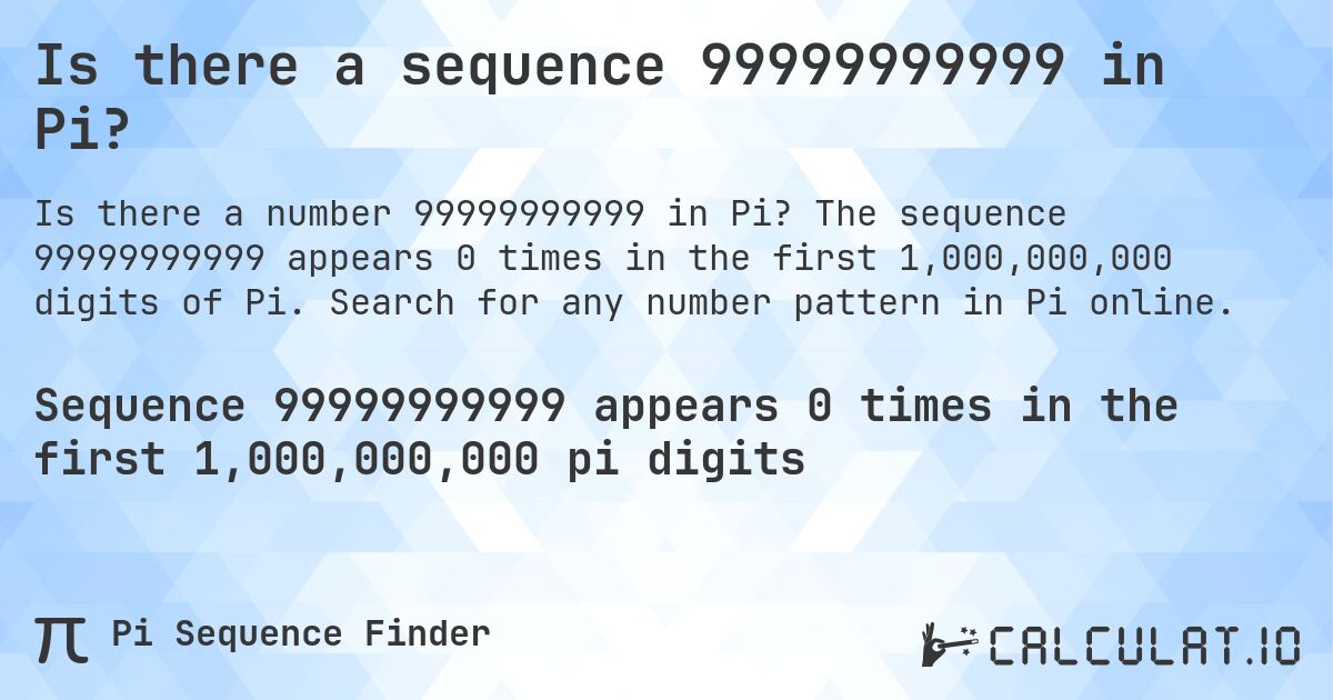 Is there a sequence 99999999999 in Pi?. The sequence 99999999999 appears 0 times in the first 1,000,000,000 digits of Pi. Search for any number pattern in Pi online.
