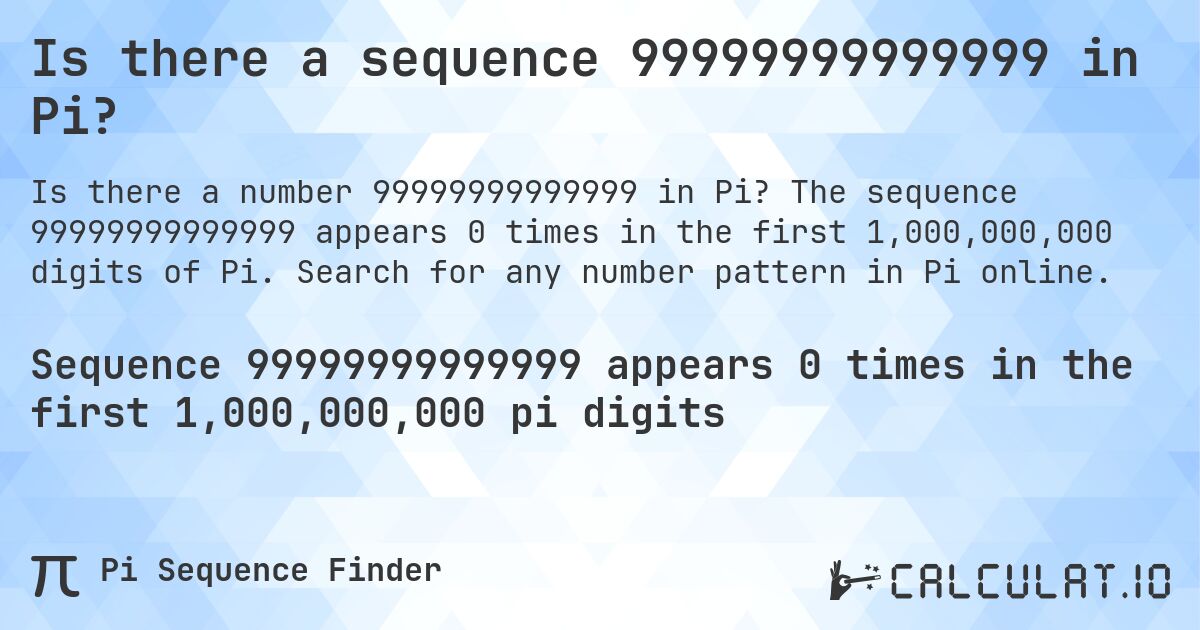 Is there a sequence 99999999999999 in Pi?. The sequence 99999999999999 appears 0 times in the first 1,000,000,000 digits of Pi. Search for any number pattern in Pi online.