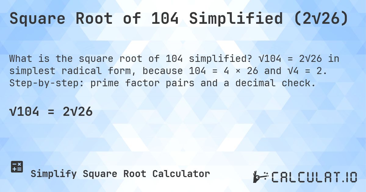 Square Root of 104 Simplified (2√26). √104 = 2√26 in simplest radical form, because 104 = 4 × 26 and √4 = 2. Step-by-step: prime factor pairs and a decimal check.