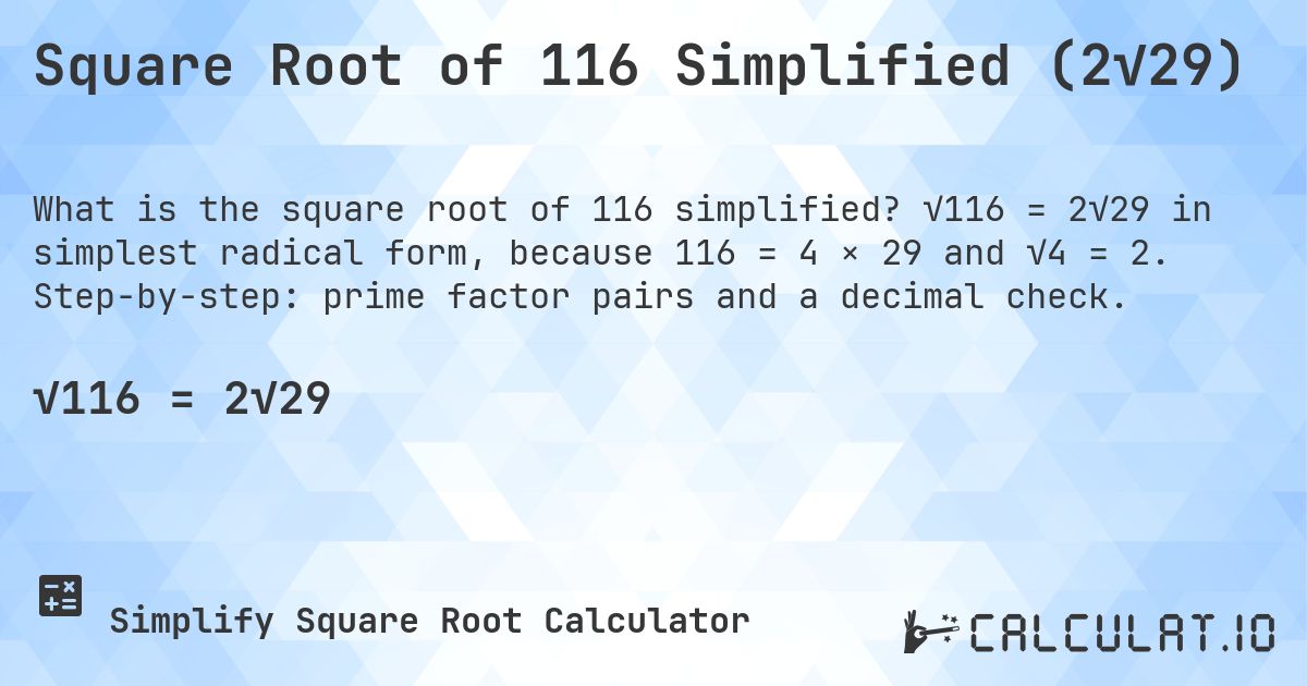 Square Root of 116 Simplified (2√29). √116 = 2√29 in simplest radical form, because 116 = 4 × 29 and √4 = 2. Step-by-step: prime factor pairs and a decimal check.