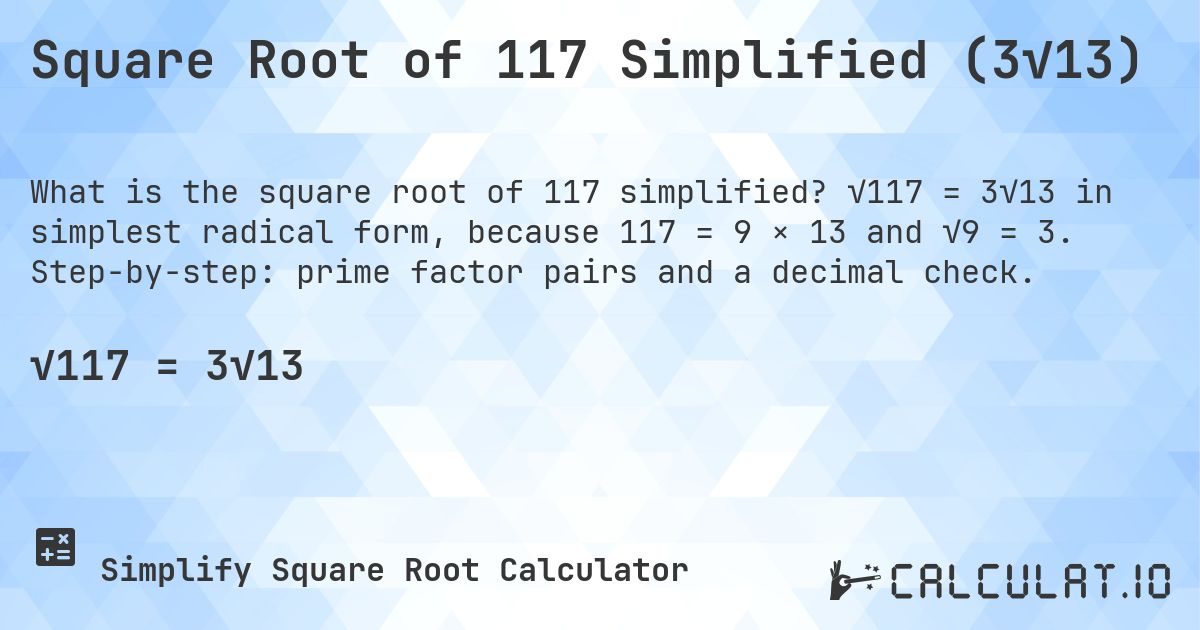 Square Root of 117 Simplified (3√13). √117 = 3√13 in simplest radical form, because 117 = 9 × 13 and √9 = 3. Step-by-step: prime factor pairs and a decimal check.