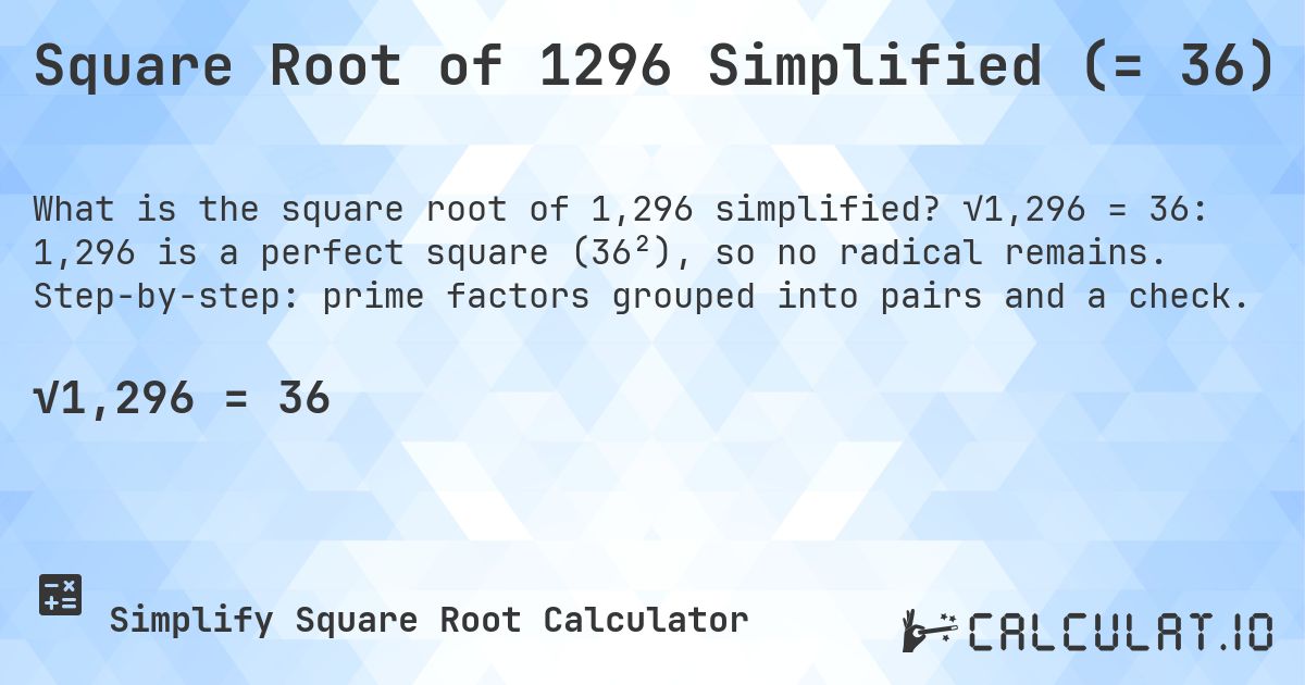 Square Root of 1296 Simplified (= 36). √1,296 = 36: 1,296 is a perfect square (36²), so no radical remains. Step-by-step: prime factors grouped into pairs and a check.