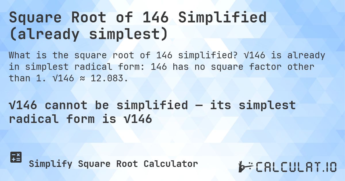Square Root of 146 Simplified (already simplest). √146 is already in simplest radical form: 146 has no square factor other than 1. √146 ≈ 12.083.