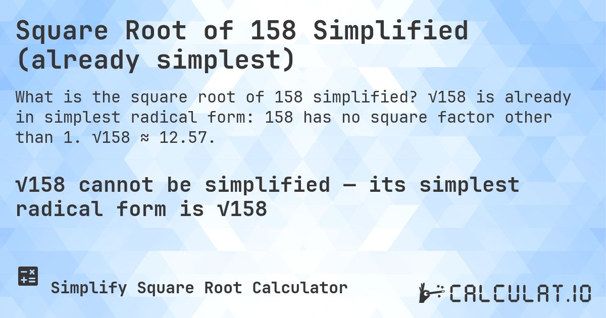 Square Root of 158 Simplified (already simplest). √158 is already in simplest radical form: 158 has no square factor other than 1. √158 ≈ 12.57.