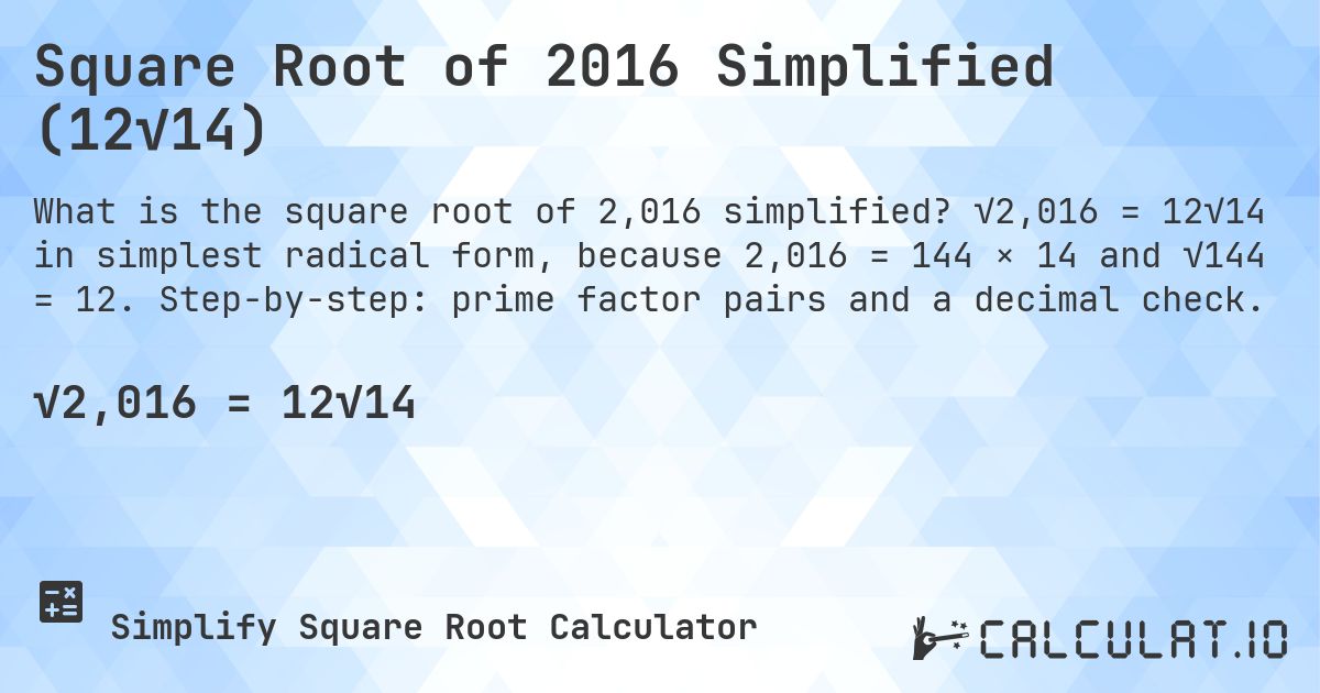 Square Root of 2016 Simplified (12√14). √2,016 = 12√14 in simplest radical form, because 2,016 = 144 × 14 and √144 = 12. Step-by-step: prime factor pairs and a decimal check.