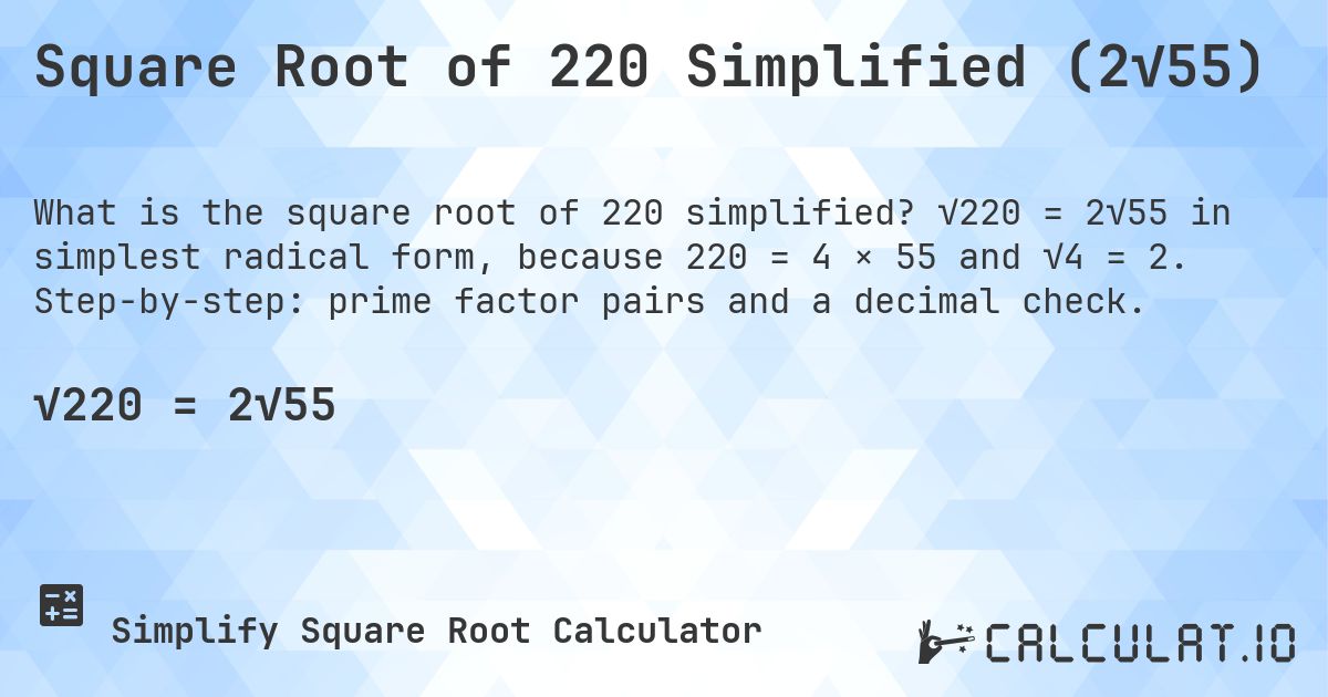 Square Root of 220 Simplified (2√55). √220 = 2√55 in simplest radical form, because 220 = 4 × 55 and √4 = 2. Step-by-step: prime factor pairs and a decimal check.