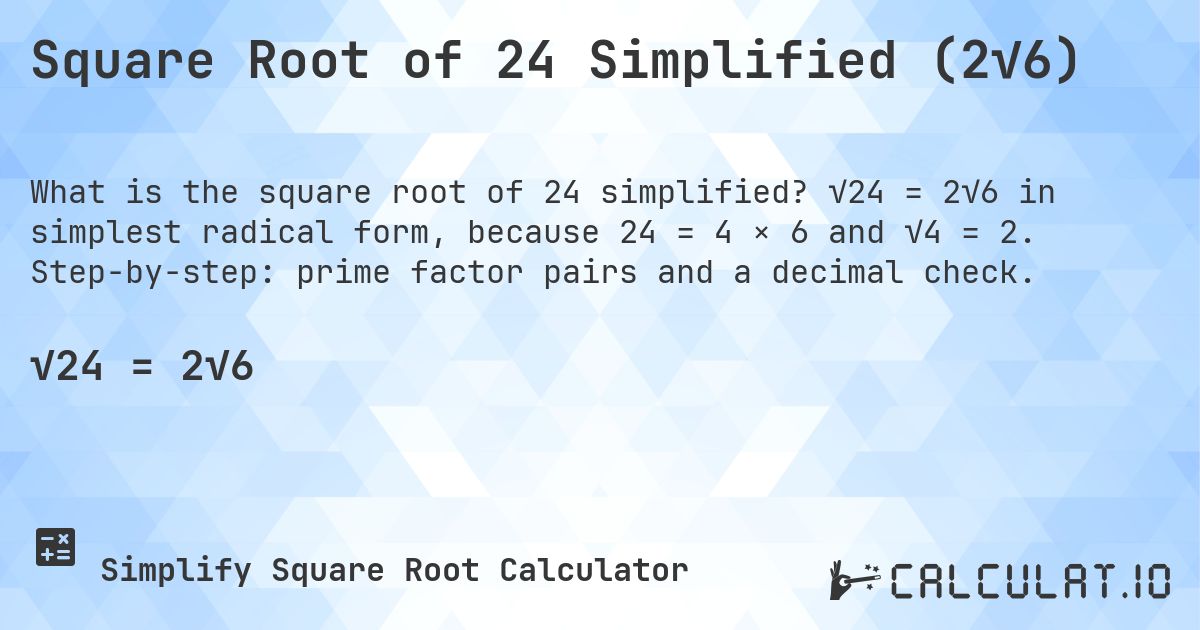 Square Root of 24 Simplified (2√6). √24 = 2√6 in simplest radical form, because 24 = 4 × 6 and √4 = 2. Step-by-step: prime factor pairs and a decimal check.