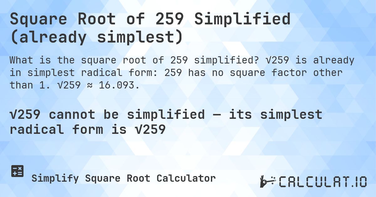 Square Root of 259 Simplified (already simplest). √259 is already in simplest radical form: 259 has no square factor other than 1. √259 ≈ 16.093.
