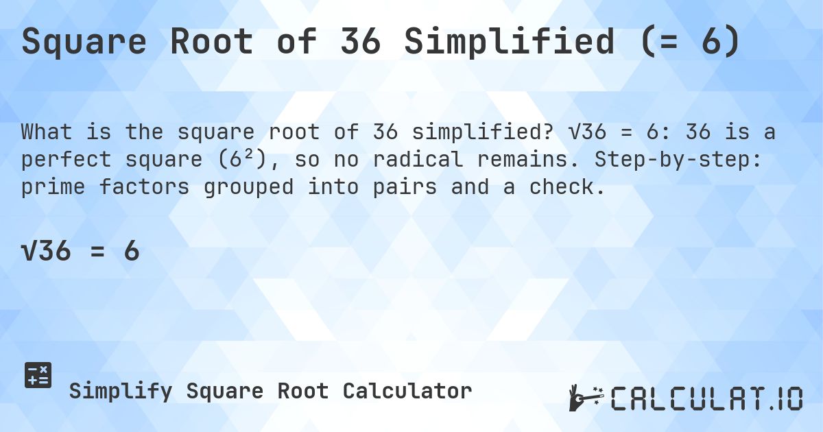 Square Root of 36 Simplified (= 6). √36 = 6: 36 is a perfect square (6²), so no radical remains. Step-by-step: prime factors grouped into pairs and a check.