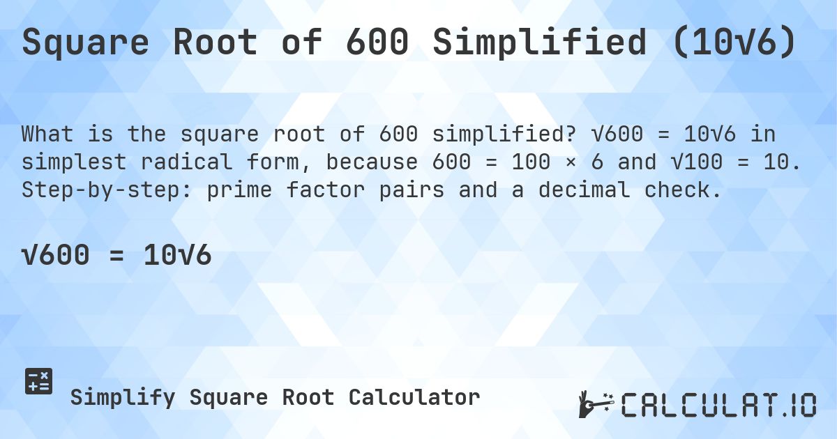 Square Root of 600 Simplified (10√6). √600 = 10√6 in simplest radical form, because 600 = 100 × 6 and √100 = 10. Step-by-step: prime factor pairs and a decimal check.