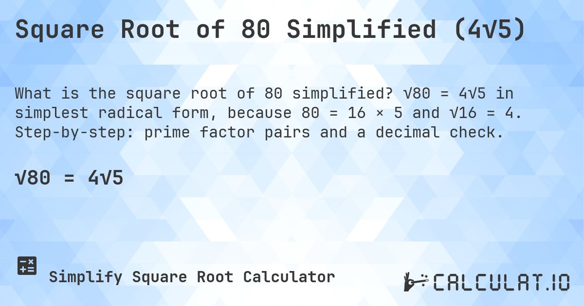 Square Root of 80 Simplified (4√5). √80 = 4√5 in simplest radical form, because 80 = 16 × 5 and √16 = 4. Step-by-step: prime factor pairs and a decimal check.