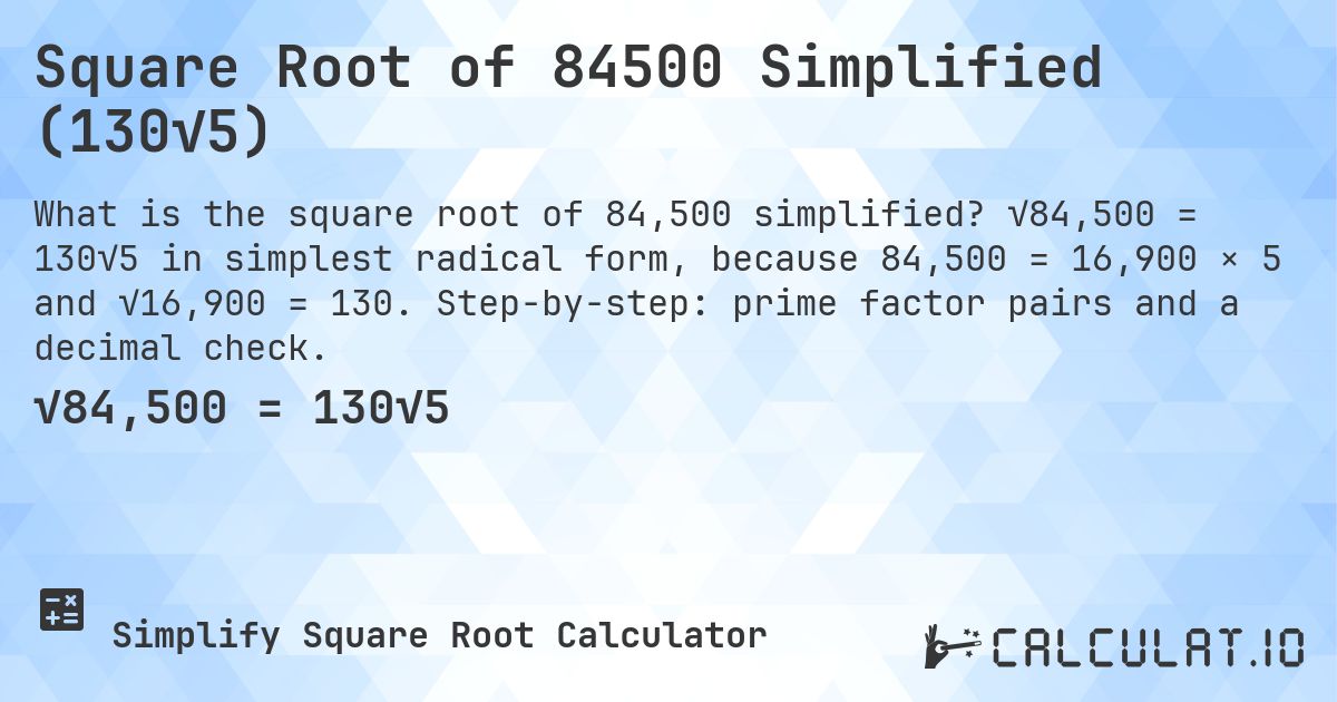 Square Root of 84500 Simplified (130√5). √84,500 = 130√5 in simplest radical form, because 84,500 = 16,900 × 5 and √16,900 = 130. Step-by-step: prime factor pairs and a decimal check.