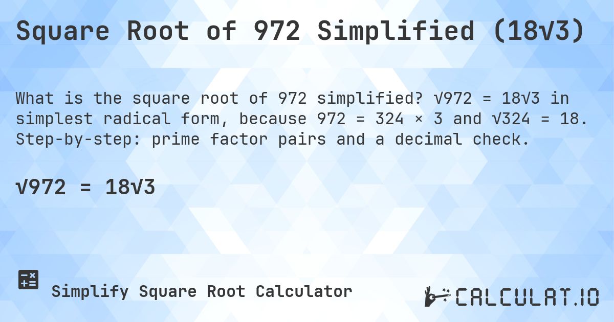 Square Root of 972 Simplified (18√3). √972 = 18√3 in simplest radical form, because 972 = 324 × 3 and √324 = 18. Step-by-step: prime factor pairs and a decimal check.