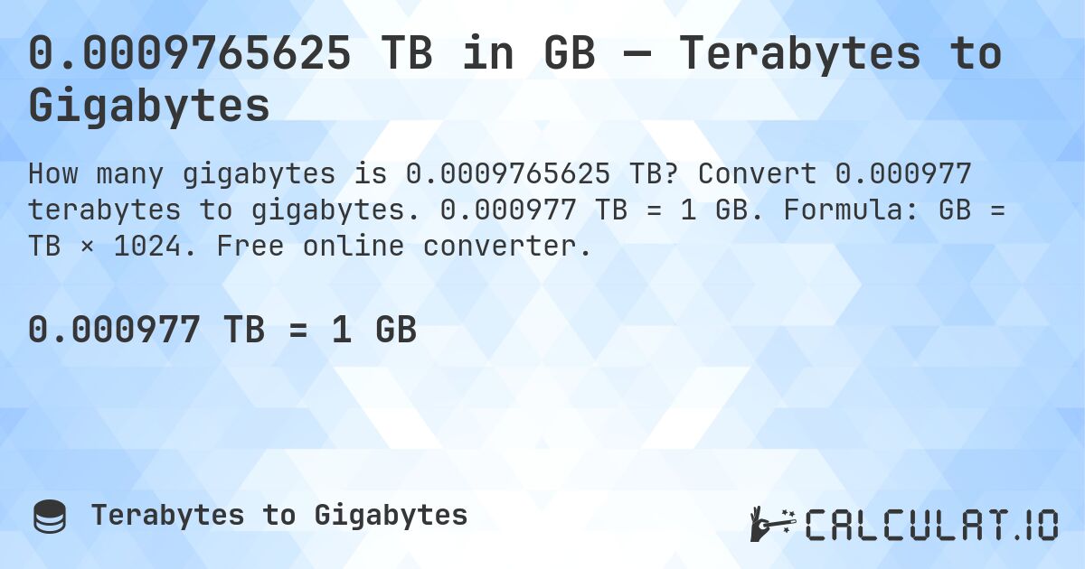 0.0009765625 TB in GB — Terabytes to Gigabytes. Convert 0.000977 terabytes to gigabytes. 0.000977 TB = 1 GB. Formula: GB = TB × 1024. Free online converter.