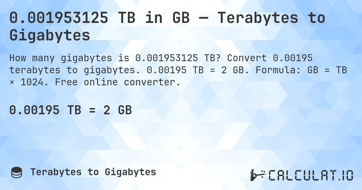 0.001953125 TB in GB — Terabytes to Gigabytes. Convert 0.00195 terabytes to gigabytes. 0.00195 TB = 2 GB. Formula: GB = TB × 1024. Free online converter.