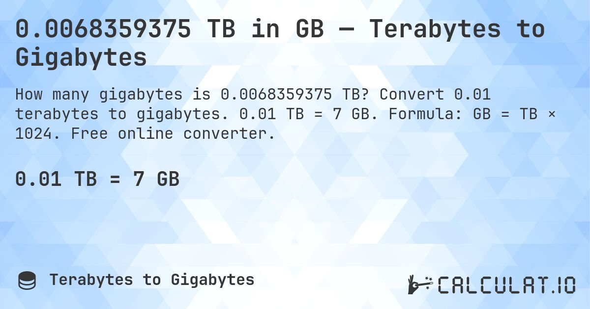 0.0068359375 TB in GB — Terabytes to Gigabytes. Convert 0.01 terabytes to gigabytes. 0.01 TB = 7 GB. Formula: GB = TB × 1024. Free online converter.