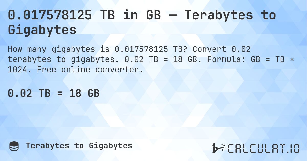 0.017578125 TB in GB — Terabytes to Gigabytes. Convert 0.02 terabytes to gigabytes. 0.02 TB = 18 GB. Formula: GB = TB × 1024. Free online converter.